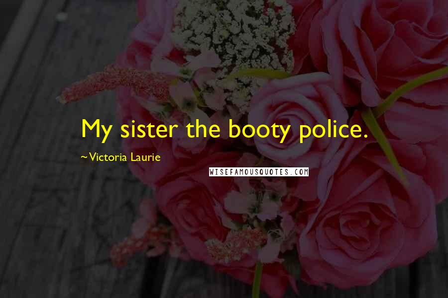 Victoria Laurie Quotes: My sister the booty police.