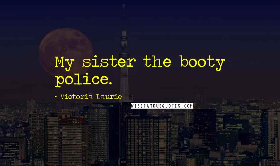 Victoria Laurie Quotes: My sister the booty police.