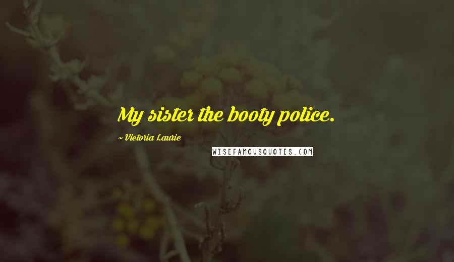 Victoria Laurie Quotes: My sister the booty police.