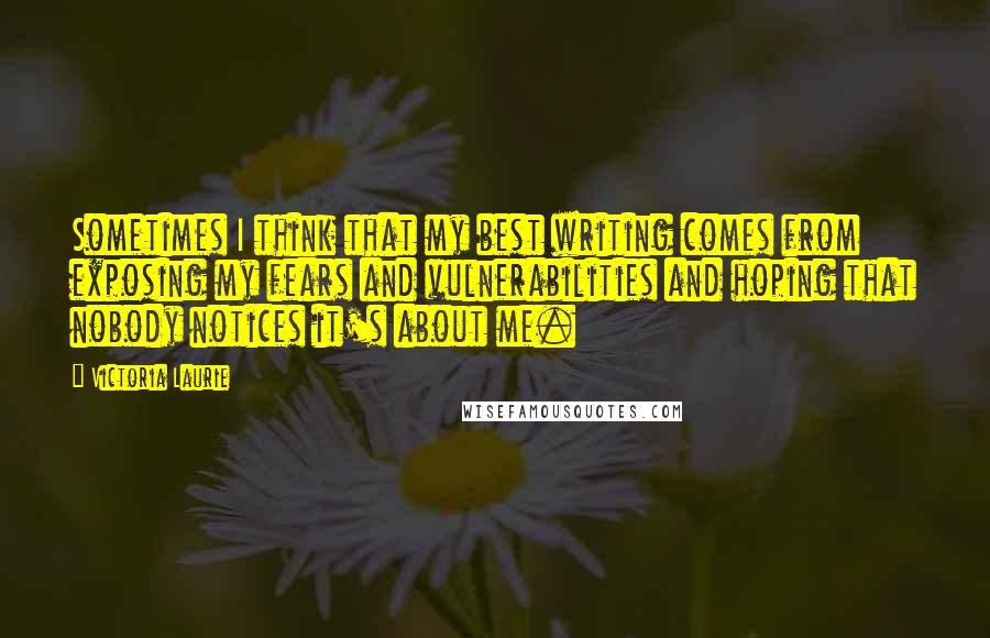 Victoria Laurie Quotes: Sometimes I think that my best writing comes from exposing my fears and vulnerabilities and hoping that nobody notices it's about me.