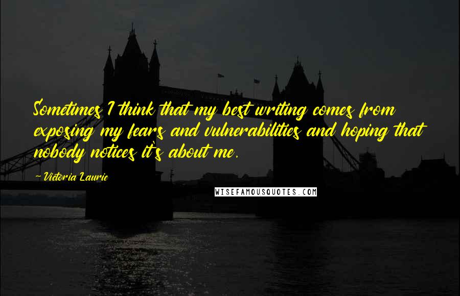 Victoria Laurie Quotes: Sometimes I think that my best writing comes from exposing my fears and vulnerabilities and hoping that nobody notices it's about me.