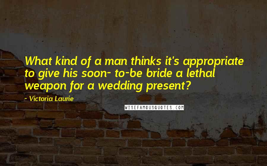Victoria Laurie Quotes: What kind of a man thinks it's appropriate to give his soon- to-be bride a lethal weapon for a wedding present?