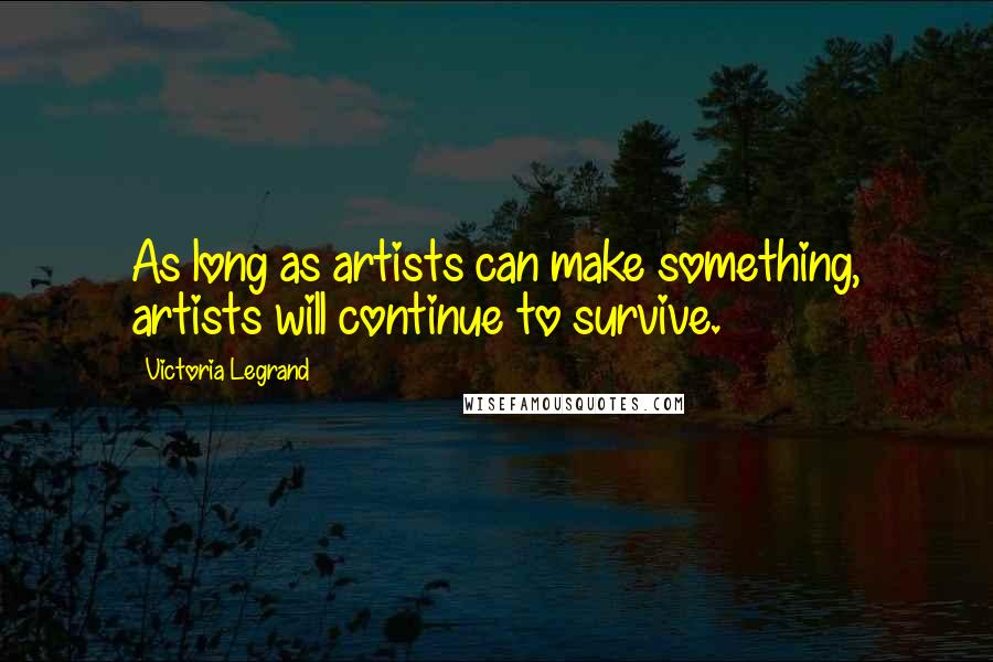 Victoria Legrand Quotes: As long as artists can make something, artists will continue to survive.