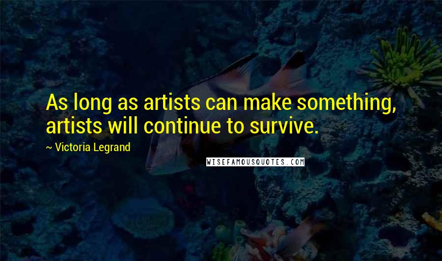 Victoria Legrand Quotes: As long as artists can make something, artists will continue to survive.