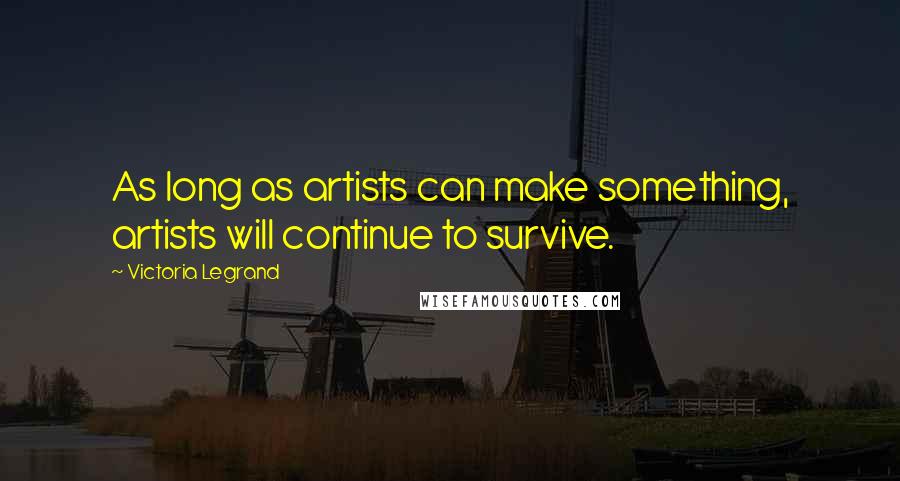 Victoria Legrand Quotes: As long as artists can make something, artists will continue to survive.