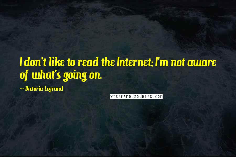 Victoria Legrand Quotes: I don't like to read the Internet; I'm not aware of what's going on.