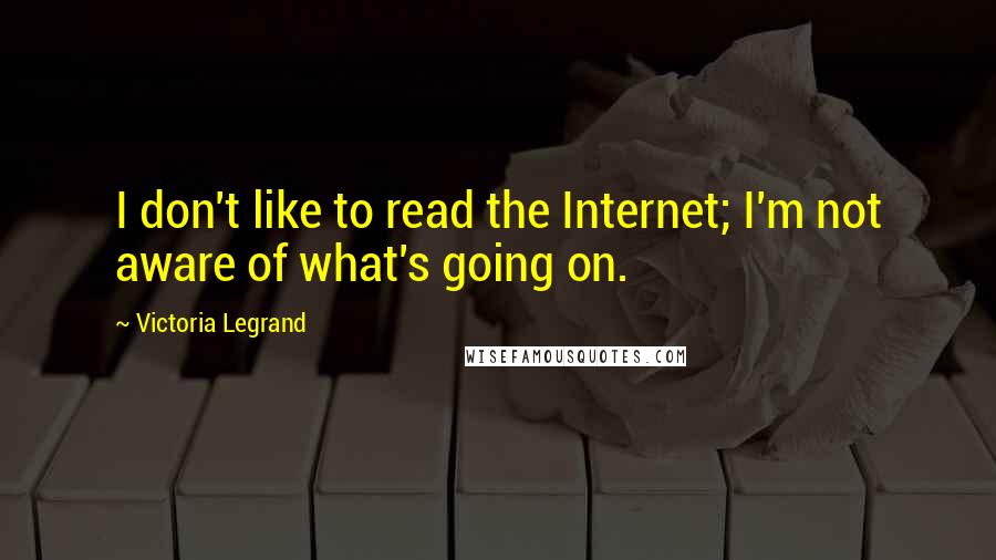 Victoria Legrand Quotes: I don't like to read the Internet; I'm not aware of what's going on.