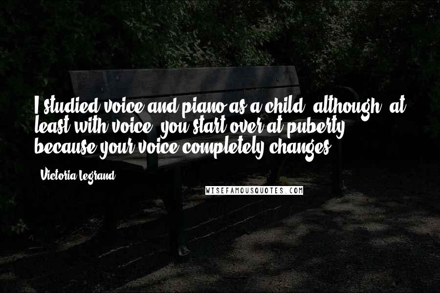 Victoria Legrand Quotes: I studied voice and piano as a child, although, at least with voice, you start over at puberty, because your voice completely changes.