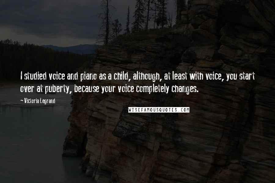 Victoria Legrand Quotes: I studied voice and piano as a child, although, at least with voice, you start over at puberty, because your voice completely changes.