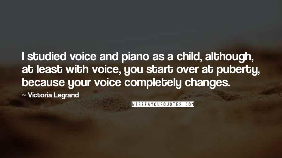 Victoria Legrand Quotes: I studied voice and piano as a child, although, at least with voice, you start over at puberty, because your voice completely changes.