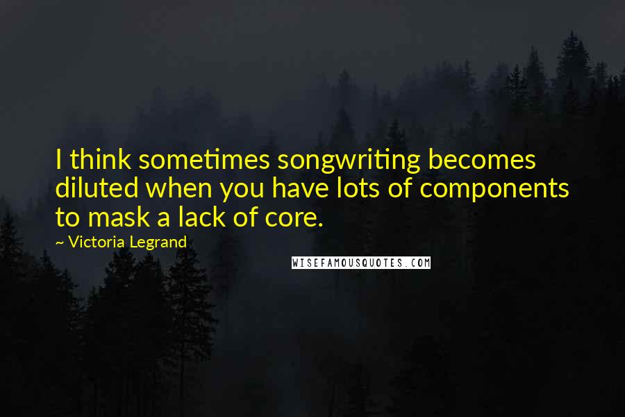 Victoria Legrand Quotes: I think sometimes songwriting becomes diluted when you have lots of components to mask a lack of core.