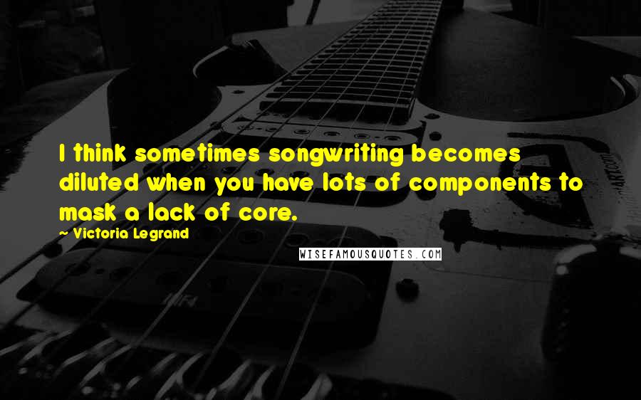 Victoria Legrand Quotes: I think sometimes songwriting becomes diluted when you have lots of components to mask a lack of core.