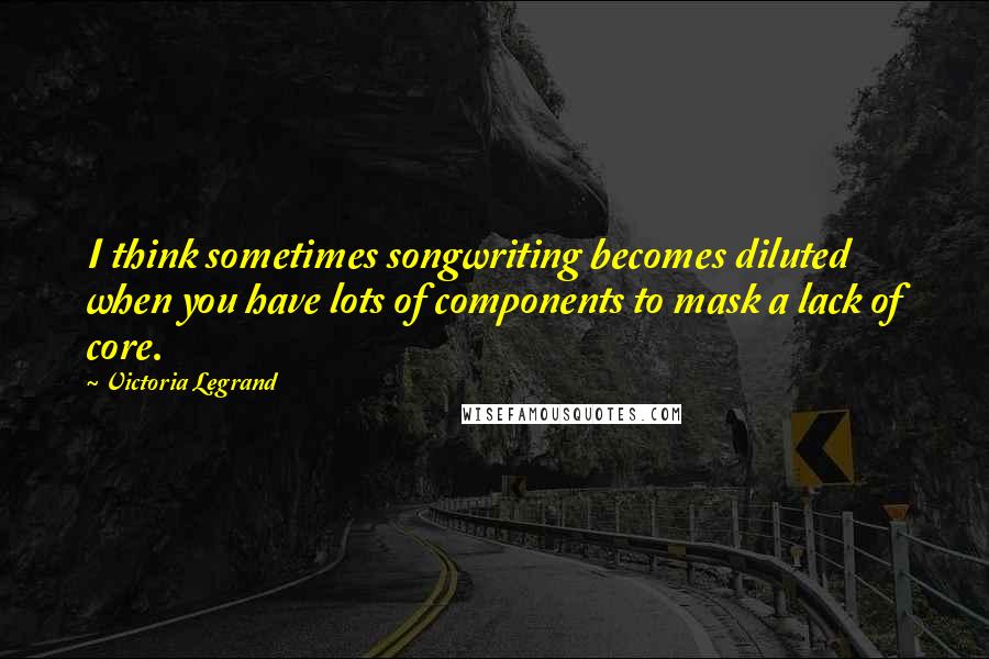 Victoria Legrand Quotes: I think sometimes songwriting becomes diluted when you have lots of components to mask a lack of core.