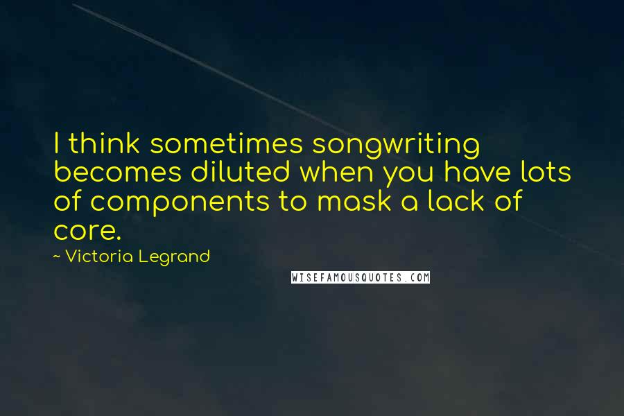 Victoria Legrand Quotes: I think sometimes songwriting becomes diluted when you have lots of components to mask a lack of core.