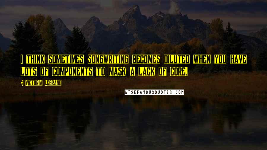 Victoria Legrand Quotes: I think sometimes songwriting becomes diluted when you have lots of components to mask a lack of core.