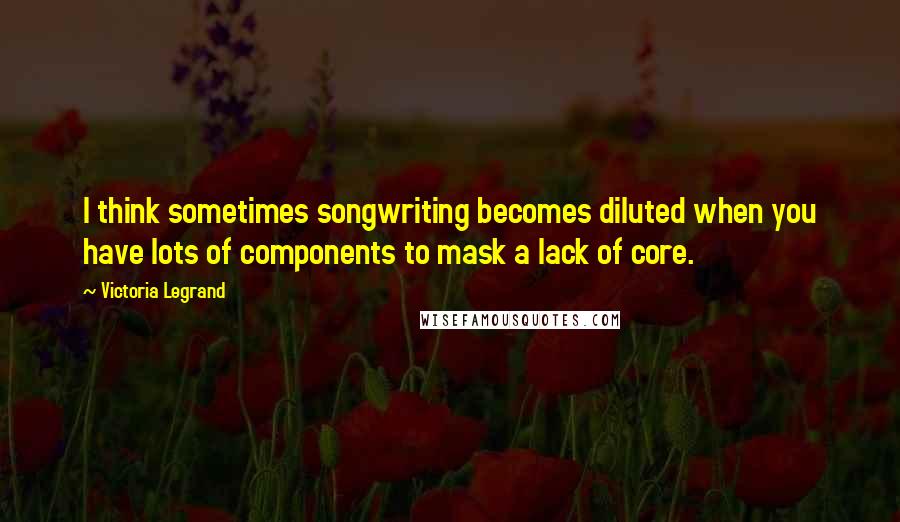 Victoria Legrand Quotes: I think sometimes songwriting becomes diluted when you have lots of components to mask a lack of core.