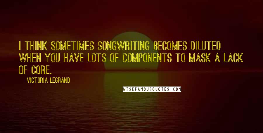 Victoria Legrand Quotes: I think sometimes songwriting becomes diluted when you have lots of components to mask a lack of core.