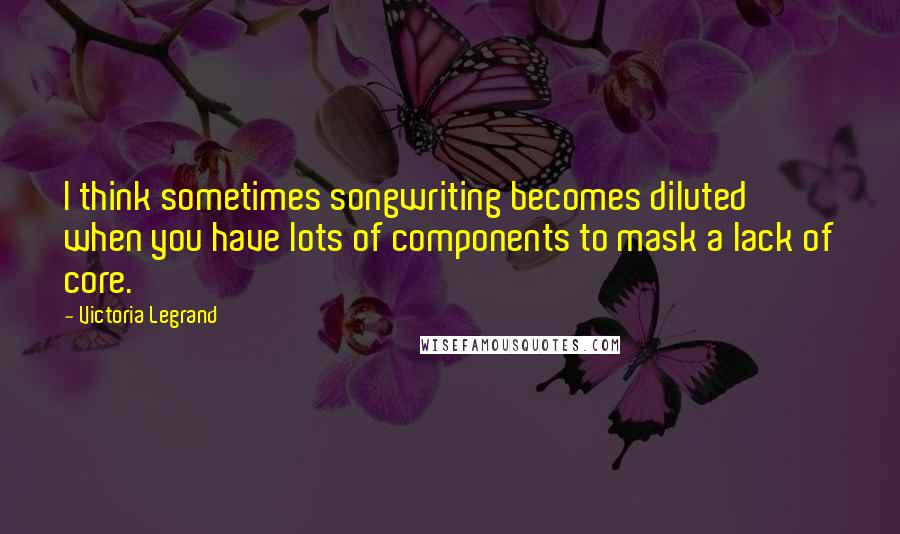 Victoria Legrand Quotes: I think sometimes songwriting becomes diluted when you have lots of components to mask a lack of core.