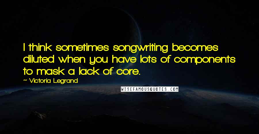 Victoria Legrand Quotes: I think sometimes songwriting becomes diluted when you have lots of components to mask a lack of core.