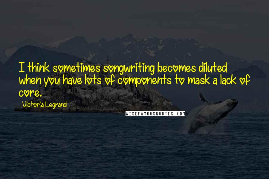 Victoria Legrand Quotes: I think sometimes songwriting becomes diluted when you have lots of components to mask a lack of core.