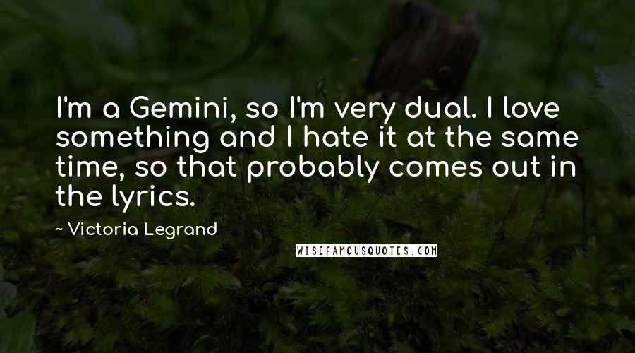 Victoria Legrand Quotes: I'm a Gemini, so I'm very dual. I love something and I hate it at the same time, so that probably comes out in the lyrics.