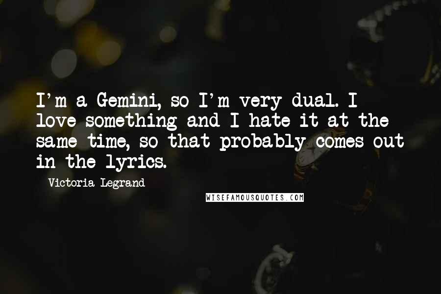 Victoria Legrand Quotes: I'm a Gemini, so I'm very dual. I love something and I hate it at the same time, so that probably comes out in the lyrics.