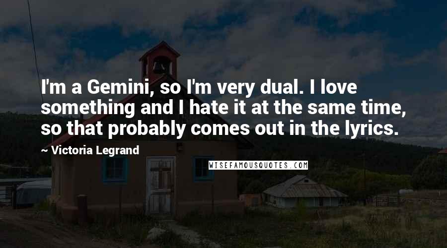 Victoria Legrand Quotes: I'm a Gemini, so I'm very dual. I love something and I hate it at the same time, so that probably comes out in the lyrics.