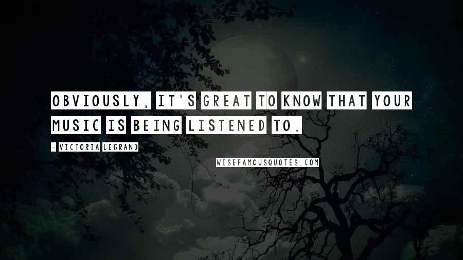 Victoria Legrand Quotes: Obviously, it's great to know that your music is being listened to.
