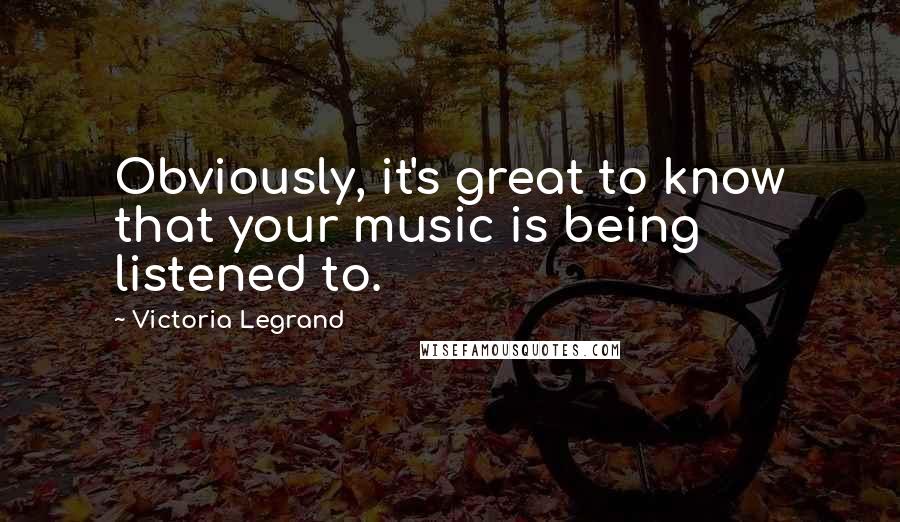 Victoria Legrand Quotes: Obviously, it's great to know that your music is being listened to.