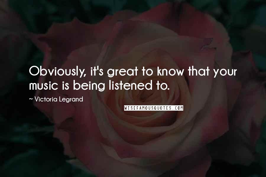 Victoria Legrand Quotes: Obviously, it's great to know that your music is being listened to.
