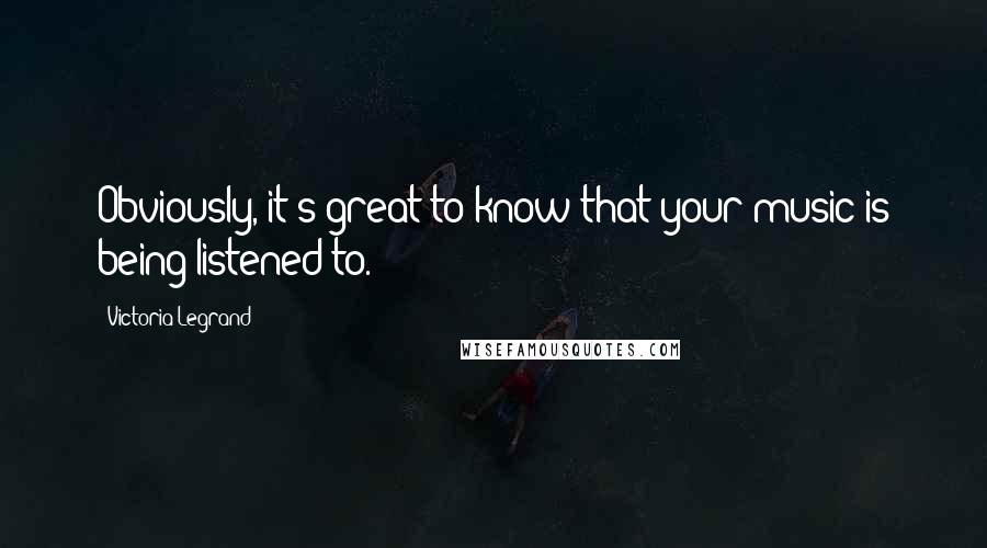 Victoria Legrand Quotes: Obviously, it's great to know that your music is being listened to.