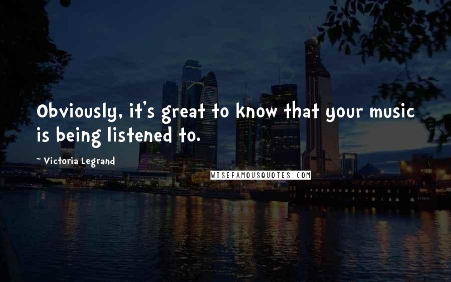 Victoria Legrand Quotes: Obviously, it's great to know that your music is being listened to.