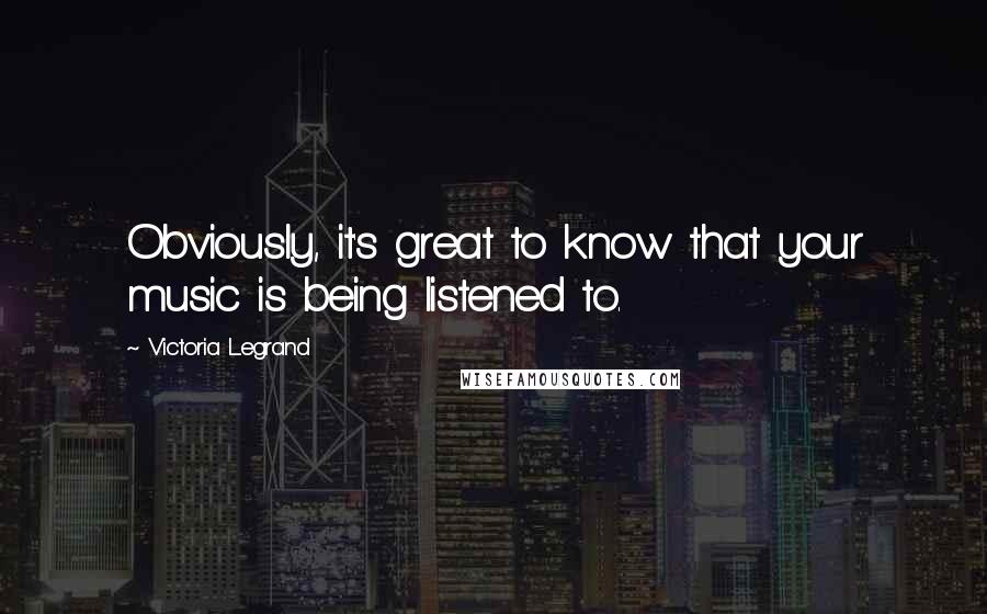 Victoria Legrand Quotes: Obviously, it's great to know that your music is being listened to.