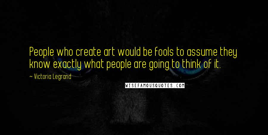 Victoria Legrand Quotes: People who create art would be fools to assume they know exactly what people are going to think of it.