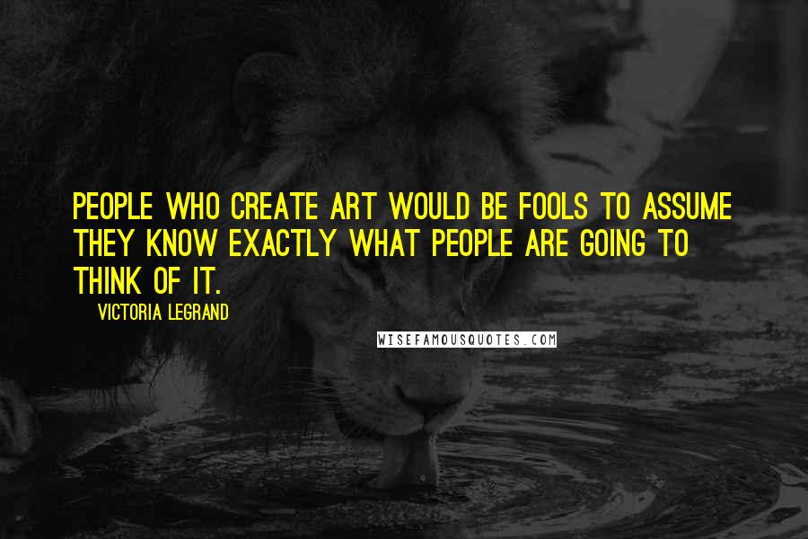 Victoria Legrand Quotes: People who create art would be fools to assume they know exactly what people are going to think of it.