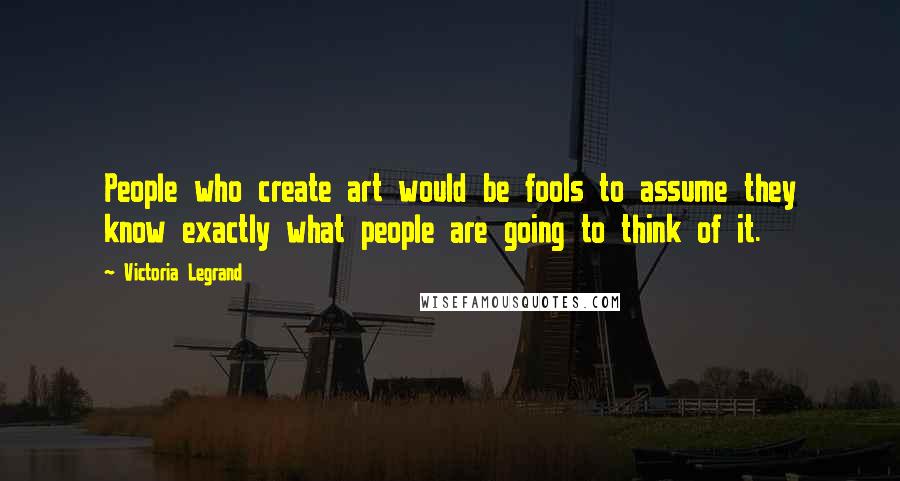 Victoria Legrand Quotes: People who create art would be fools to assume they know exactly what people are going to think of it.