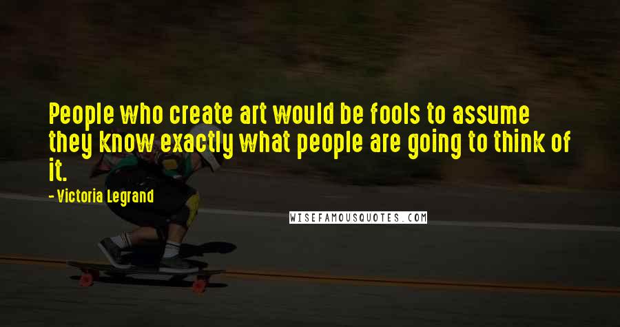 Victoria Legrand Quotes: People who create art would be fools to assume they know exactly what people are going to think of it.