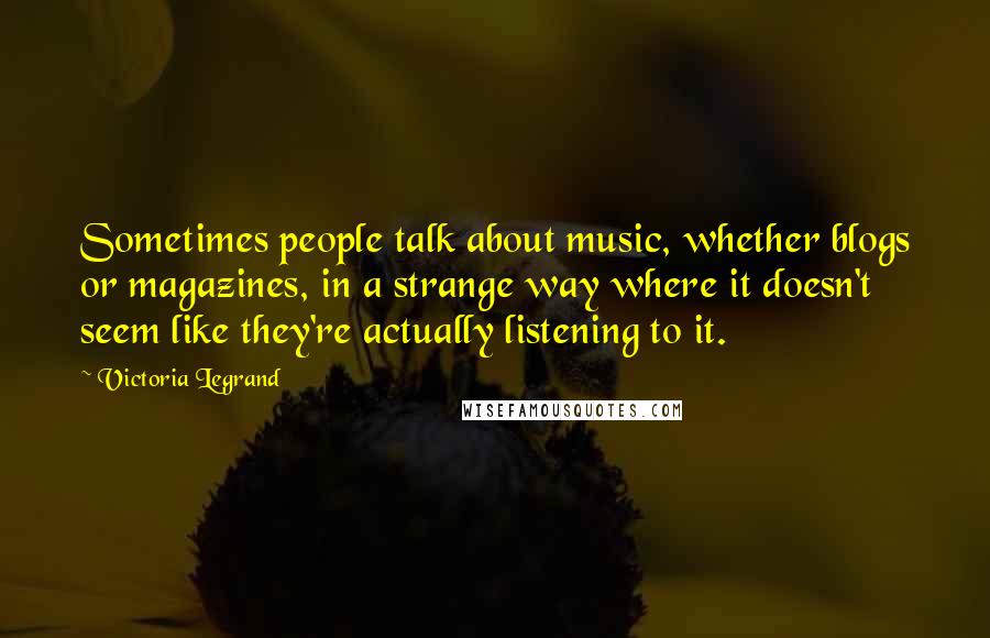 Victoria Legrand Quotes: Sometimes people talk about music, whether blogs or magazines, in a strange way where it doesn't seem like they're actually listening to it.