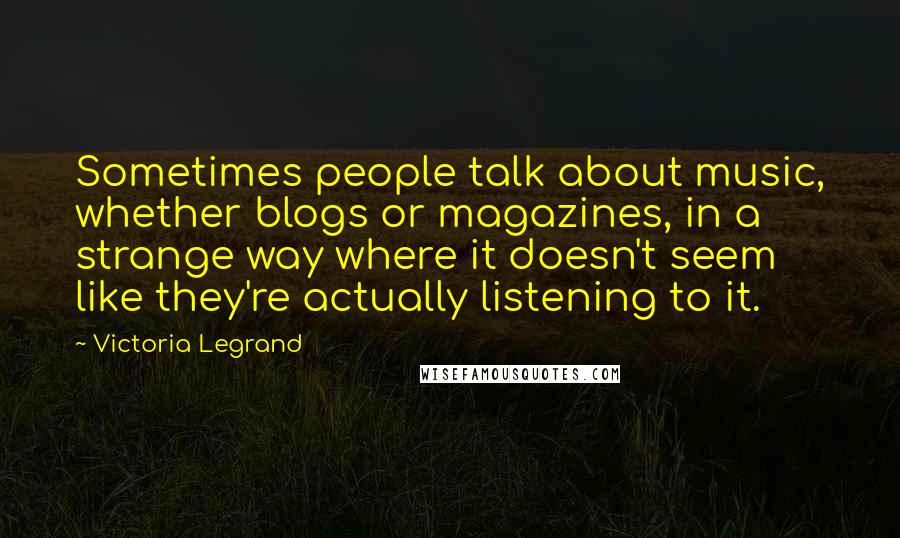 Victoria Legrand Quotes: Sometimes people talk about music, whether blogs or magazines, in a strange way where it doesn't seem like they're actually listening to it.