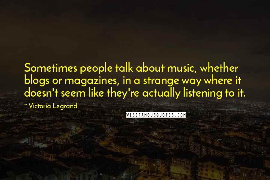 Victoria Legrand Quotes: Sometimes people talk about music, whether blogs or magazines, in a strange way where it doesn't seem like they're actually listening to it.