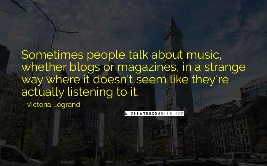 Victoria Legrand Quotes: Sometimes people talk about music, whether blogs or magazines, in a strange way where it doesn't seem like they're actually listening to it.