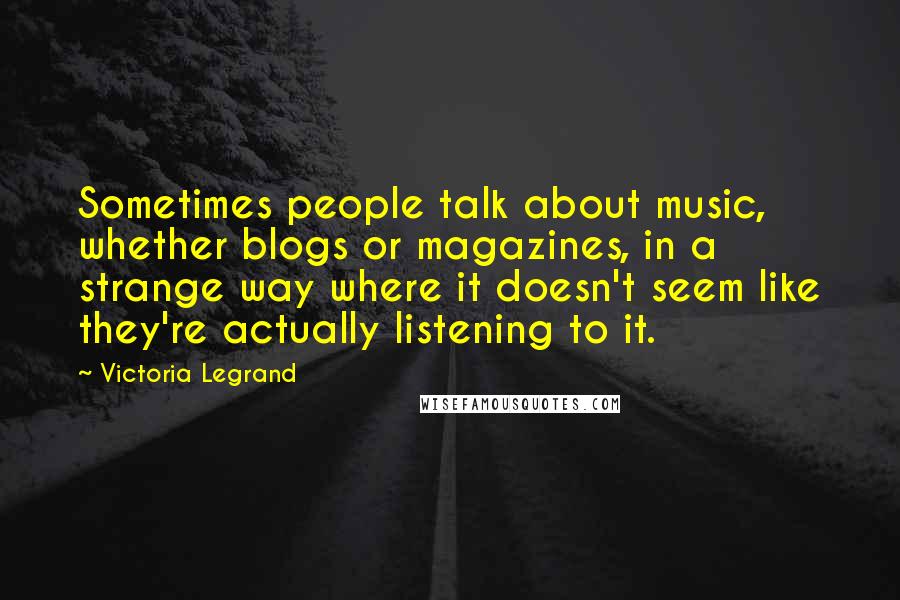 Victoria Legrand Quotes: Sometimes people talk about music, whether blogs or magazines, in a strange way where it doesn't seem like they're actually listening to it.