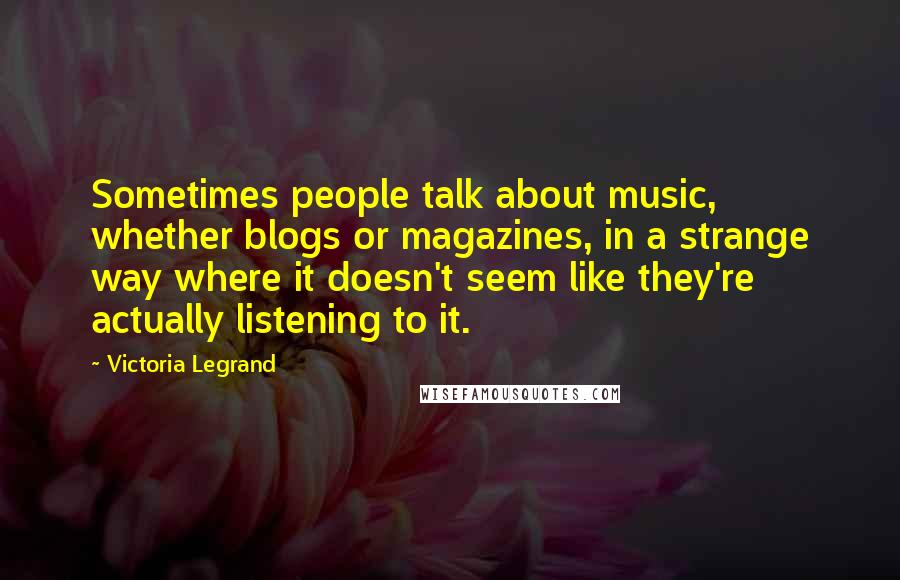 Victoria Legrand Quotes: Sometimes people talk about music, whether blogs or magazines, in a strange way where it doesn't seem like they're actually listening to it.