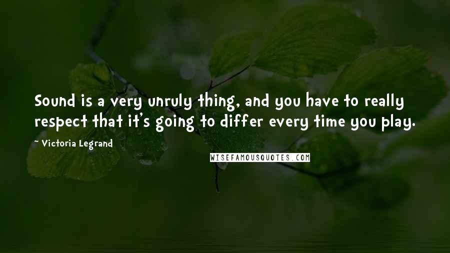 Victoria Legrand Quotes: Sound is a very unruly thing, and you have to really respect that it's going to differ every time you play.