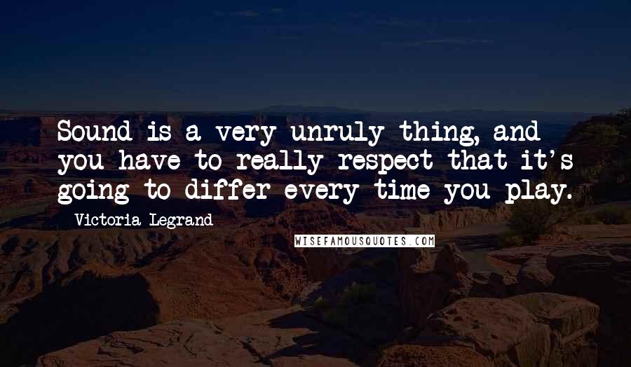 Victoria Legrand Quotes: Sound is a very unruly thing, and you have to really respect that it's going to differ every time you play.