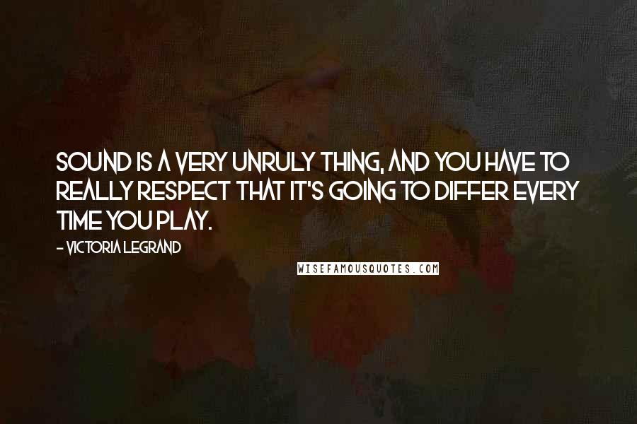 Victoria Legrand Quotes: Sound is a very unruly thing, and you have to really respect that it's going to differ every time you play.