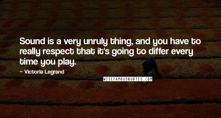 Victoria Legrand Quotes: Sound is a very unruly thing, and you have to really respect that it's going to differ every time you play.