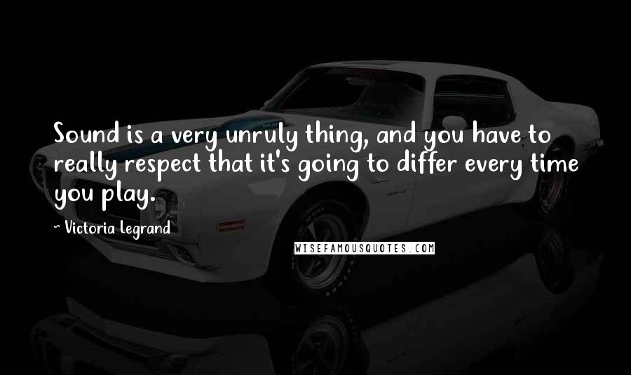 Victoria Legrand Quotes: Sound is a very unruly thing, and you have to really respect that it's going to differ every time you play.