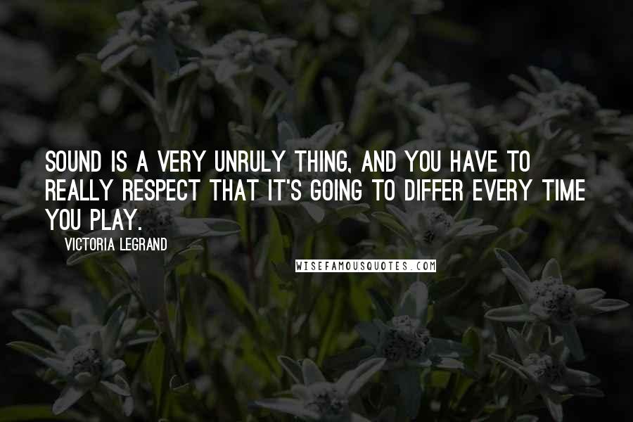 Victoria Legrand Quotes: Sound is a very unruly thing, and you have to really respect that it's going to differ every time you play.