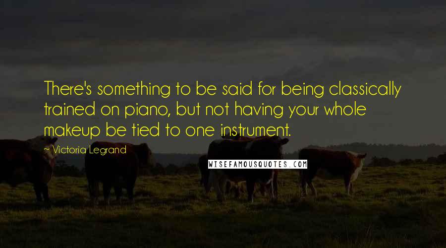Victoria Legrand Quotes: There's something to be said for being classically trained on piano, but not having your whole makeup be tied to one instrument.